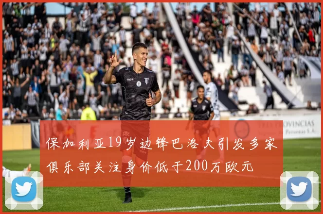 保加利亚19岁边锋巴洛夫引发多家俱乐部关注身价低于200万欧元