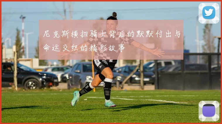 尼克斯横扫骑士背后的默默付出与命运交织的精彩故事