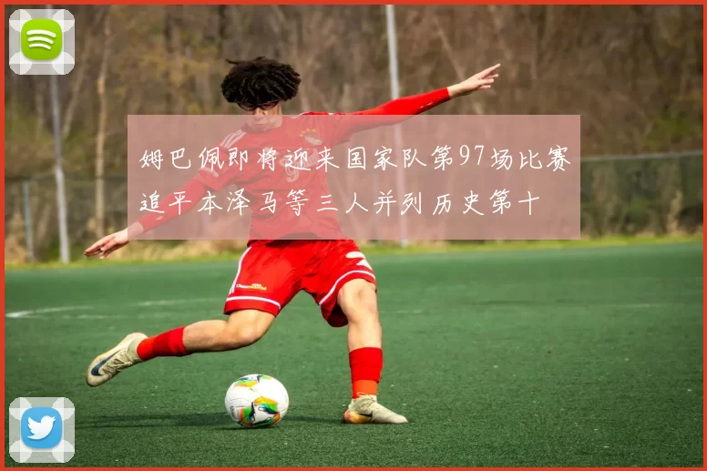 姆巴佩即将迎来国家队第97场比赛追平本泽马等三人并列历史第十