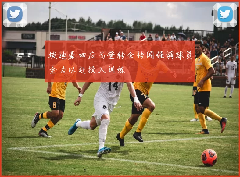 埃迪豪回应戈登转会传闻强调球员全力以赴投入训练