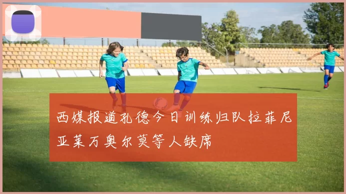 西媒报道孔德今日训练归队拉菲尼亚莱万奥尔莫等人缺席