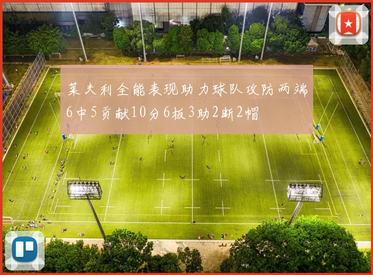 莱夫利全能表现助力球队攻防两端6中5贡献10分6板3助2断2帽