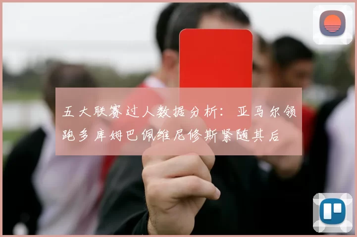 五大联赛过人数据分析：亚马尔领跑多库姆巴佩维尼修斯紧随其后