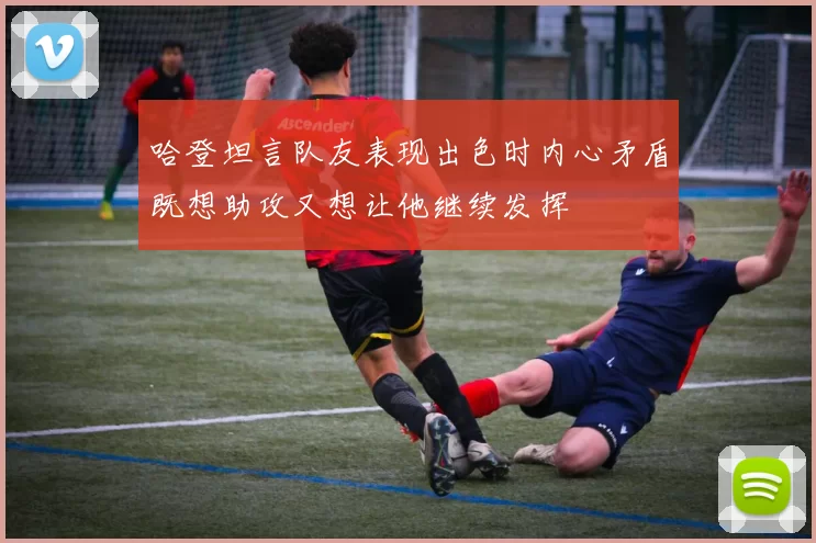 哈登坦言队友表现出色时内心矛盾既想助攻又想让他继续发挥