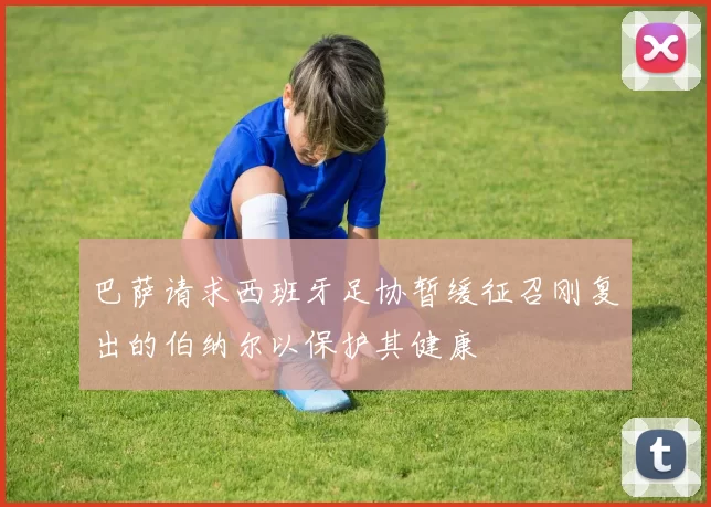 巴萨请求西班牙足协暂缓征召刚复出的伯纳尔以保护其健康