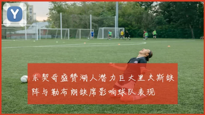 东契奇盛赞湖人潜力巨大里夫斯缺阵与勒布朗缺席影响球队表现