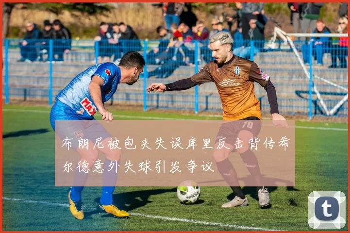 布朗尼被包夹失误库里反击背传希尔德意外失球引发争议