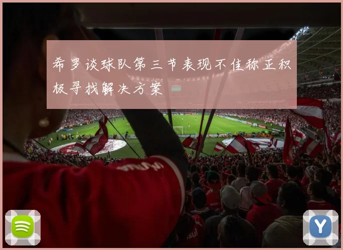 希罗谈球队第三节表现不佳称正积极寻找解决方案