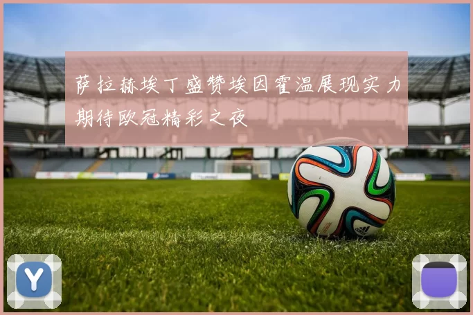 萨拉赫埃丁盛赞埃因霍温展现实力期待欧冠精彩之夜