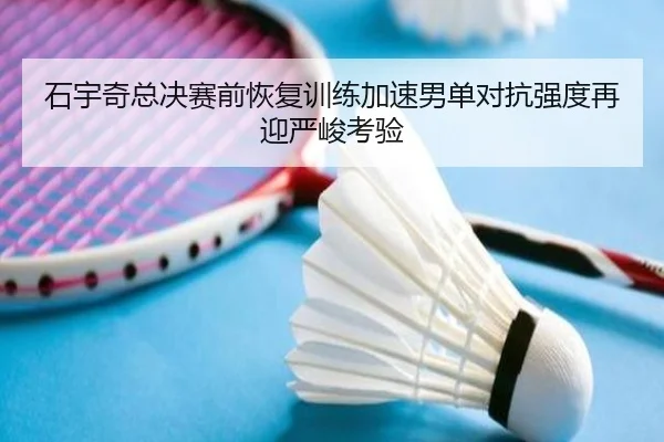 石宇奇总决赛前恢复训练加速男单对抗强度再迎严峻考验
